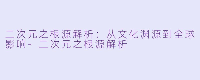二次元之根源解析：从文化渊源到全球影响-二次元之根源解析