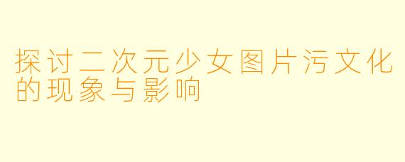 探讨二次元少女图片污文化的现象与影响
