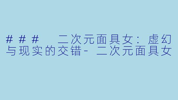 ### 二次元面具女:虚幻与现实的交错