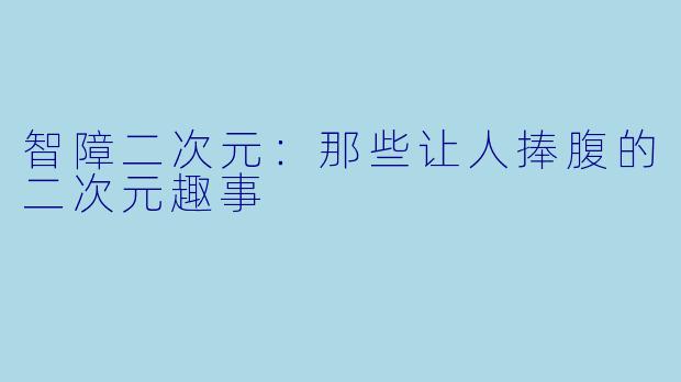 智障二次元：那些让人捧腹的二次元趣事