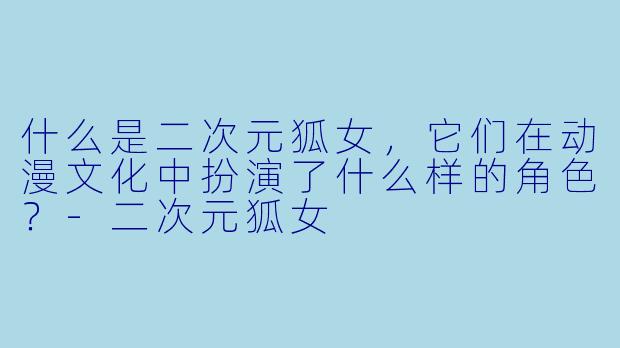 什么是二次元狐女，它们在动漫文化中扮演了什么样的角色？-二次元狐女