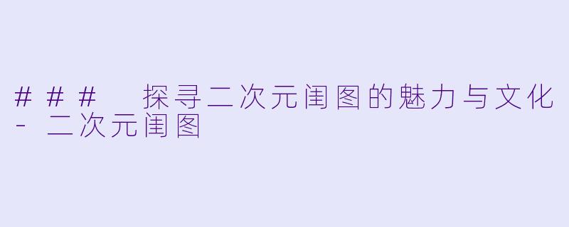 ### 探寻二次元闺图的魅力与文化-二次元闺图