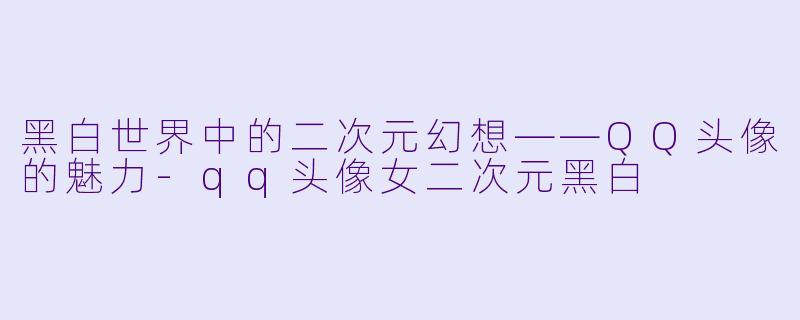 黑白世界中的二次元幻想——QQ头像的魅力-qq头像女二次元黑白