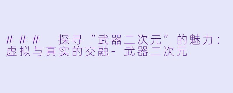 ### 探寻“武器二次元”的魅力：虚拟与真实的交融-武器二次元