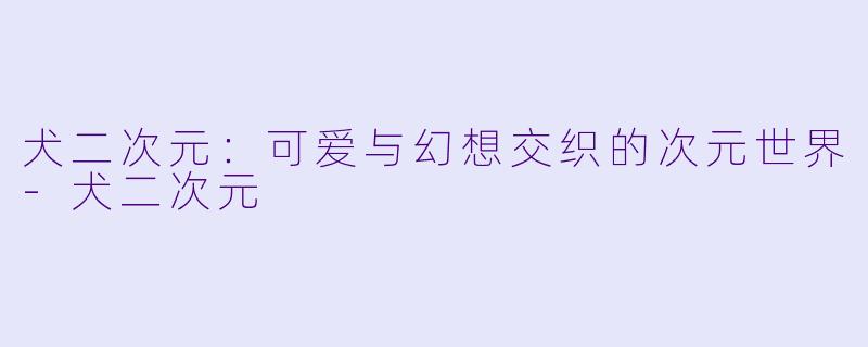 犬二次元：可爱与幻想交织的次元世界-犬二次元