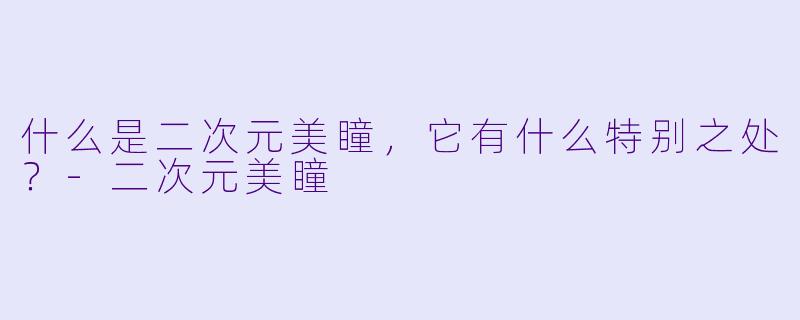 什么是二次元美瞳，它有什么特别之处？-二次元美瞳