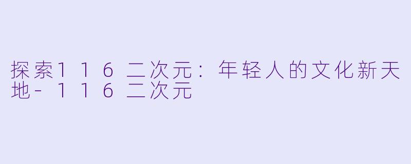 探索116二次元：年轻人的文化新天地-116二次元