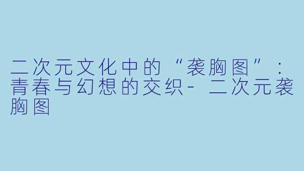 二次元文化中的“袭胸图”：青春与幻想的交织-二次元袭胸图