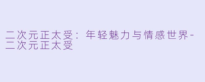 二次元正太受：年轻魅力与情感世界-二次元正太受