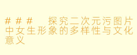 ### 探究二次元污图片中女生形象的多样性与文化意义
