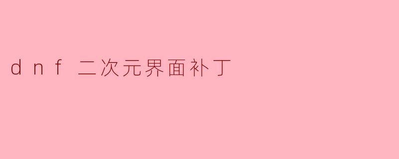 ### 探索DNF二次元界面补丁:让冒险更加美丽