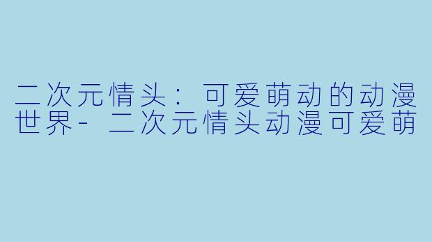 二次元情头：可爱萌动的动漫世界-二次元情头动漫可爱萌