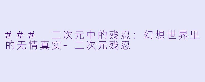 ### 二次元中的残忍：幻想世界里的无情真实-二次元残忍