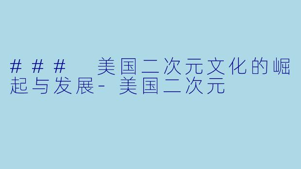 ### 美国二次元文化的崛起与发展-美国二次元