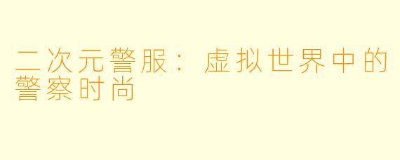 二次元警服：虚拟世界中的警察时尚