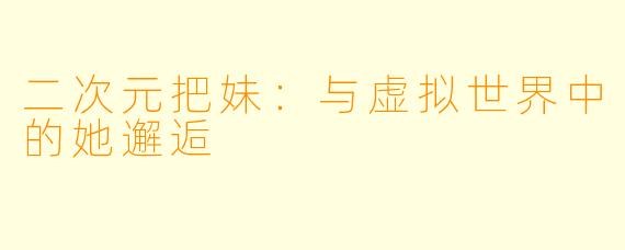 二次元把妹：与虚拟世界中的她邂逅