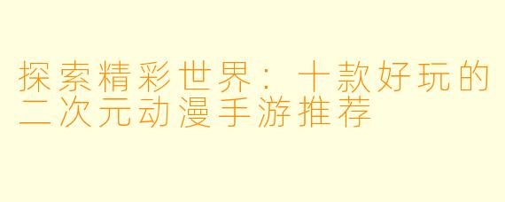 探索精彩世界：十款好玩的二次元动漫手游推荐