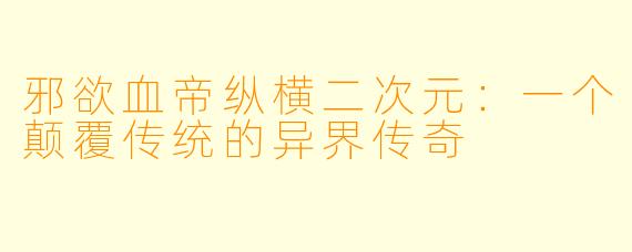 邪欲血帝纵横二次元：一个颠覆传统的异界传奇