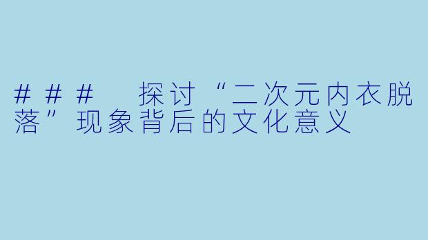 ### 探讨“二次元内衣脱落”现象背后的文化意义