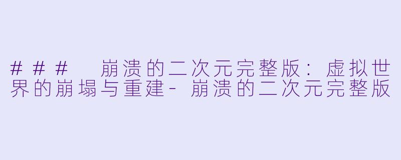 ### 崩溃的二次元完整版：虚拟世界的崩塌与重建-崩溃的二次元完整版