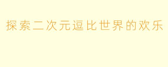 探索二次元逗比世界的欢乐