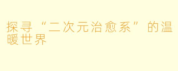 探寻“二次元治愈系”的温暖世界