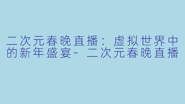 二次元春晚直播:虚拟世界中的新年盛宴