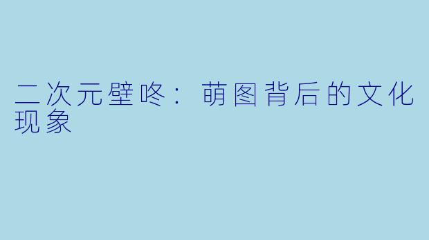二次元壁咚：萌图背后的文化现象