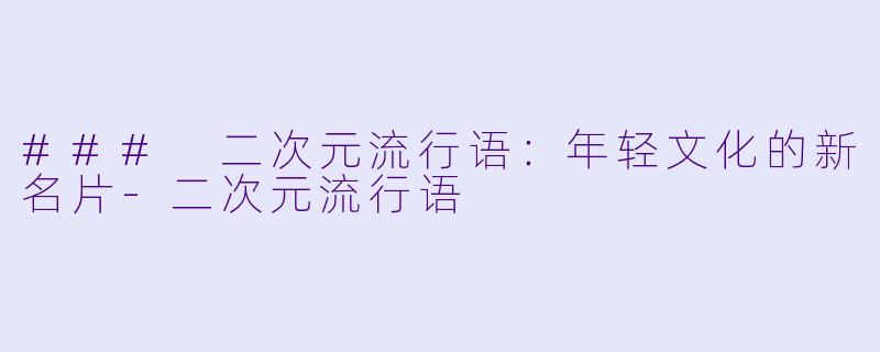 ### 二次元流行语：年轻文化的新名片-二次元流行语