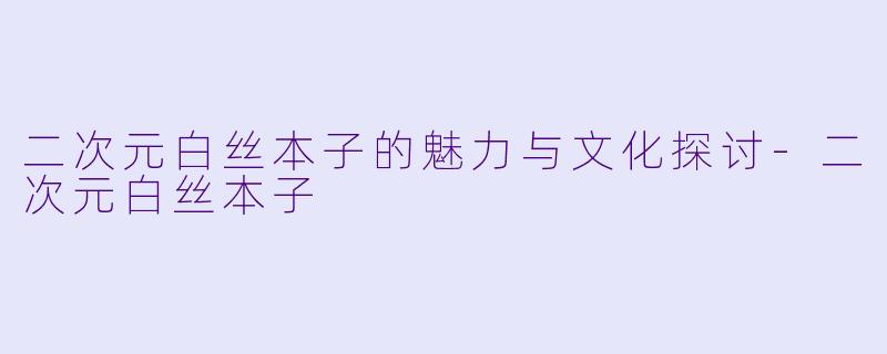 二次元白丝本子的魅力与文化探讨-二次元白丝本子