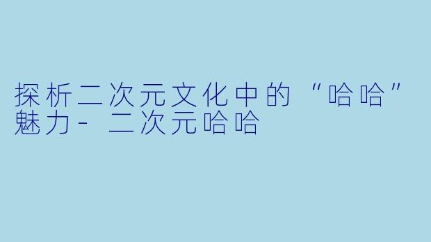 探析二次元文化中的“哈哈”魅力-二次元哈哈