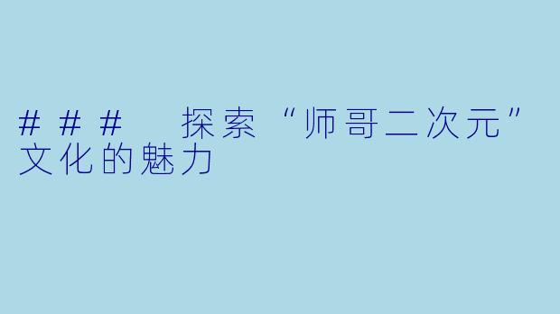 ### 探索“师哥二次元”文化的魅力