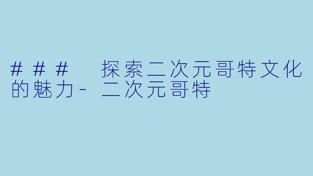 ### 探索二次元哥特文化的魅力-二次元哥特