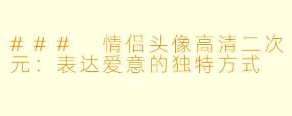 ### 情侣头像高清二次元：表达爱意的独特方式