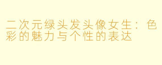 二次元绿头发头像女生：色彩的魅力与个性的表达