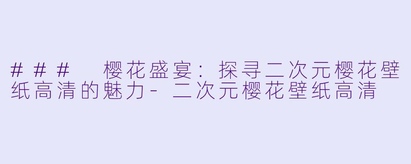 ### 樱花盛宴：探寻二次元樱花壁纸高清的魅力-二次元樱花壁纸高清