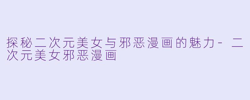探秘二次元美女与邪恶漫画的魅力