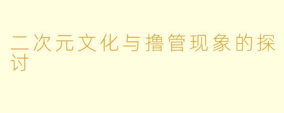 二次元文化与撸管现象的探讨