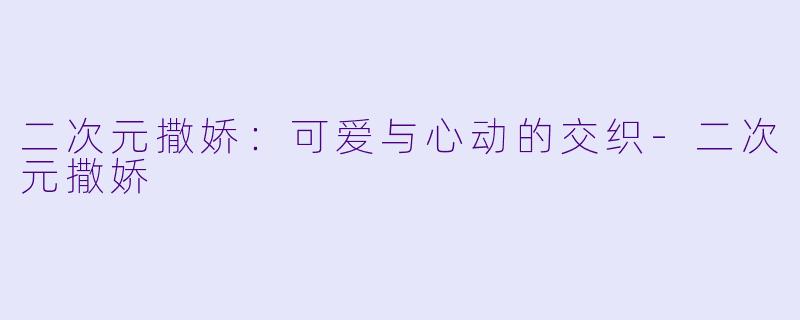 二次元撒娇：可爱与心动的交织-二次元撒娇