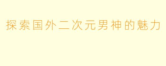 探索国外二次元男神的魅力