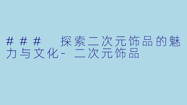 ### 探索二次元饰品的魅力与文化-二次元饰品