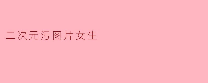 二次元污图片女生