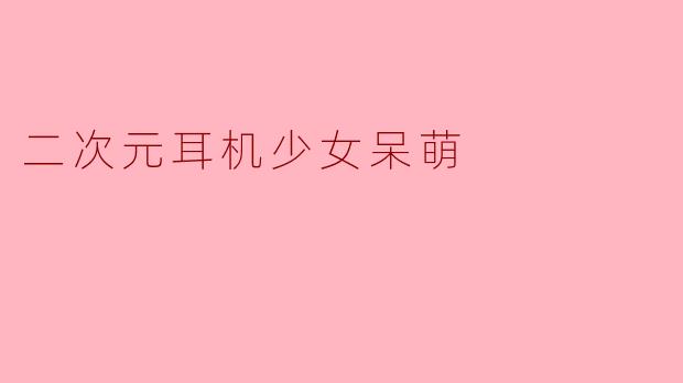 二次元耳机少女的呆萌世界