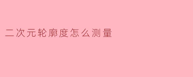 二次元轮廓度怎么测量