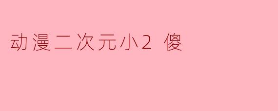 动漫二次元小2傻