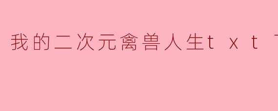 我的二次元禽兽人生txt下载