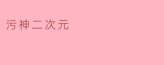 ### 探秘污神二次元:文化的奇妙交融与多元表现