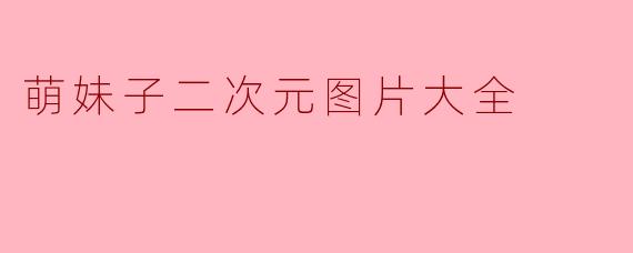 萌妹子二次元图片大全