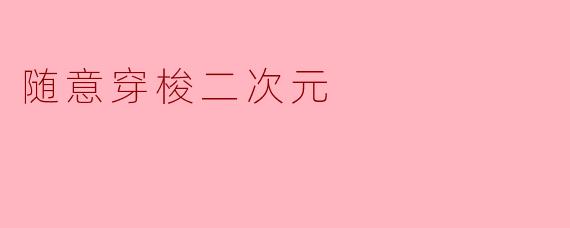 随意穿梭二次元
