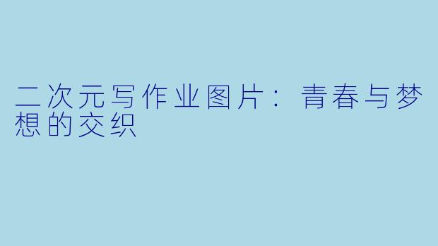 二次元写作业图片：青春与梦想的交织